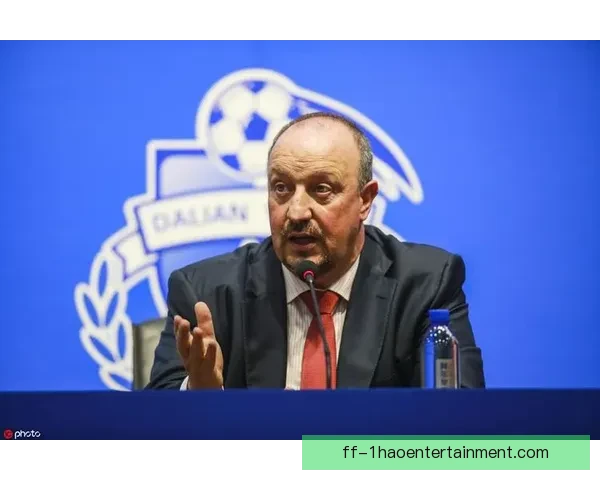 贝尼特斯加盟大连一方开启新篇章 深度分析其执教挑战与前景